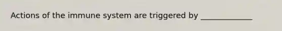 Actions of the immune system are triggered by _____________