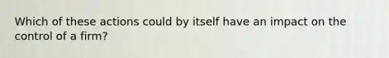 Which of these actions could by itself have an impact on the control of a firm?