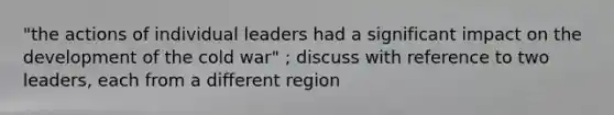 "the actions of individual leaders had a significant impact on the development of the cold war" ; discuss with reference to two leaders, each from a different region