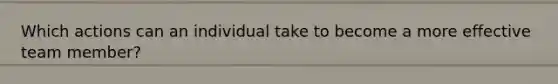 Which actions can an individual take to become a more effective team member?