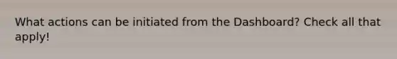 What actions can be initiated from the Dashboard? Check all that apply!
