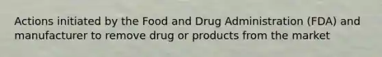 Actions initiated by the Food and Drug Administration (FDA) and manufacturer to remove drug or products from the market