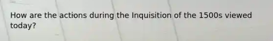 How are the actions during the Inquisition of the 1500s viewed today?