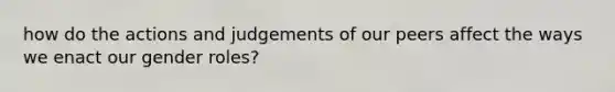 how do the actions and judgements of our peers affect the ways we enact our gender roles?
