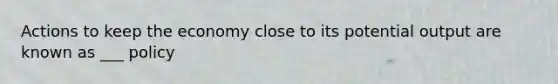 Actions to keep the economy close to its potential output are known as ___ policy