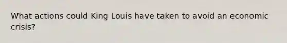 What actions could King Louis have taken to avoid an economic crisis?