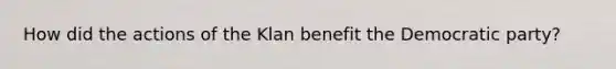 How did the actions of the Klan benefit the Democratic party?