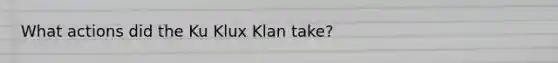 What actions did the Ku Klux Klan take?