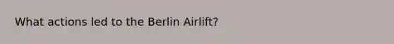 What actions led to the Berlin Airlift?