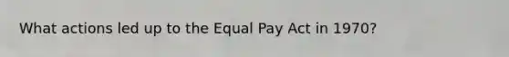 What actions led up to the Equal Pay Act in 1970?