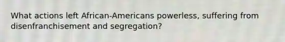 What actions left African-Americans powerless, suffering from disenfranchisement and segregation?