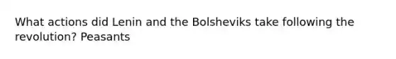 What actions did Lenin and the Bolsheviks take following the revolution? Peasants