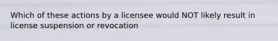 Which of these actions by a licensee would NOT likely result in license suspension or revocation