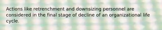 Actions like retrenchment and downsizing personnel are considered in the final stage of decline of an organizational life cycle.