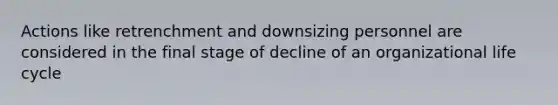 Actions like retrenchment and downsizing personnel are considered in the final stage of decline of an organizational life cycle