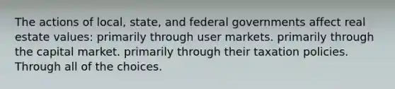 The actions of local, state, and federal governments affect real estate values: primarily through user markets. primarily through the capital market. primarily through their taxation policies. Through all of the choices.