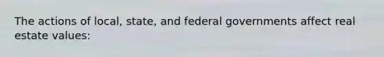 The actions of local, state, and federal governments affect real estate values: