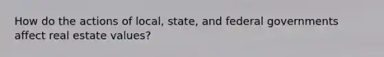 How do the actions of local, state, and federal governments affect real estate values?