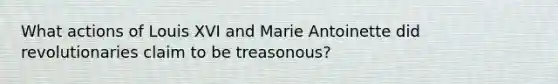 What actions of Louis XVI and Marie Antoinette did revolutionaries claim to be treasonous?