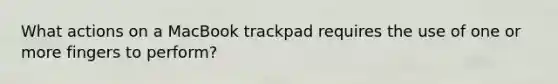 What actions on a MacBook trackpad requires the use of one or more fingers to perform?