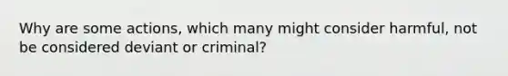 Why are some actions, which many might consider harmful, not be considered deviant or criminal?