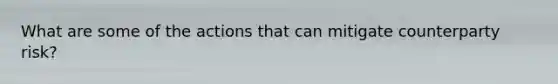 What are some of the actions that can mitigate counterparty risk?