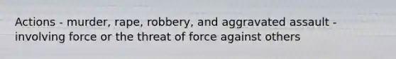 Actions - murder, rape, robbery, and aggravated assault - involving force or the threat of force against others