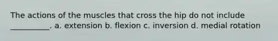 The actions of the muscles that cross the hip do not include __________. a. extension b. flexion c. inversion d. medial rotation