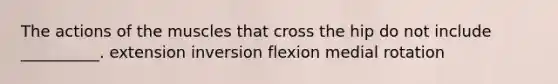 The actions of the muscles that cross the hip do not include __________. extension inversion flexion medial rotation