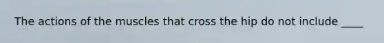 The actions of the muscles that cross the hip do not include ____