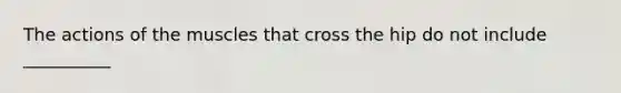 The actions of the muscles that cross the hip do not include __________