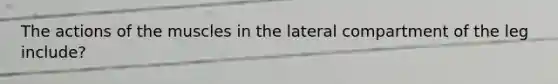 The actions of the muscles in the lateral compartment of the leg include?