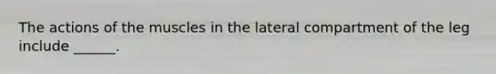The actions of the muscles in the lateral compartment of the leg include ______.