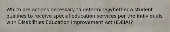 Which are actions necessary to determine whether a student qualifies to receive special education services per the Individuals with Disabilities Education Improvement Act (IDEIA)?