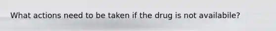 What actions need to be taken if the drug is not availabile?