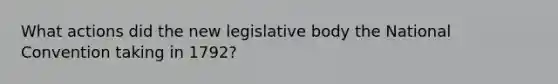 What actions did the new legislative body the National Convention taking in 1792?