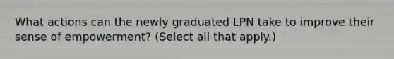 What actions can the newly graduated LPN take to improve their sense of empowerment? (Select all that apply.)