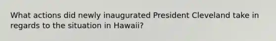 What actions did newly inaugurated President Cleveland take in regards to the situation in Hawaii?