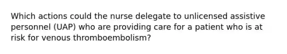 Which actions could the nurse delegate to unlicensed assistive personnel (UAP) who are providing care for a patient who is at risk for venous thromboembolism?