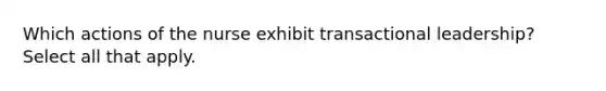 Which actions of the nurse exhibit transactional leadership? Select all that apply.