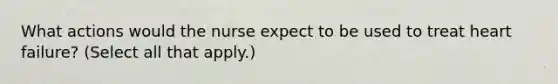 What actions would the nurse expect to be used to treat heart failure? (Select all that apply.)