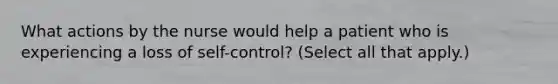 What actions by the nurse would help a patient who is experiencing a loss of self-control? (Select all that apply.)