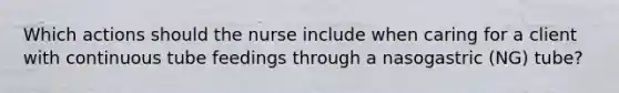 Which actions should the nurse include when caring for a client with continuous tube feedings through a nasogastric (NG) tube?