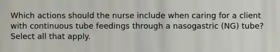 Which actions should the nurse include when caring for a client with continuous tube feedings through a nasogastric (NG) tube? Select all that apply.