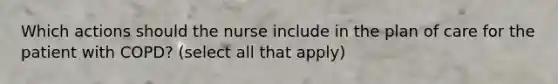 Which actions should the nurse include in the plan of care for the patient with COPD? (select all that apply)