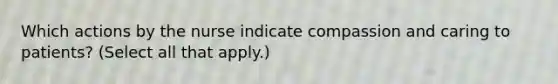 Which actions by the nurse indicate compassion and caring to patients? (Select all that apply.)