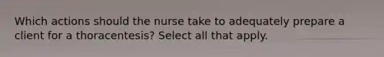 Which actions should the nurse take to adequately prepare a client for a thoracentesis? Select all that apply.