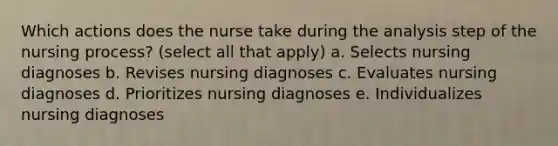 Which actions does the nurse take during the analysis step of the nursing process? (select all that apply) a. Selects nursing diagnoses b. Revises nursing diagnoses c. Evaluates nursing diagnoses d. Prioritizes nursing diagnoses e. Individualizes nursing diagnoses