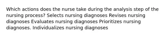 Which actions does the nurse take during the analysis step of the nursing process? Selects nursing diagnoses Revises nursing diagnoses Evaluates nursing diagnoses Prioritizes nursing diagnoses. Individualizes nursing diagnoses