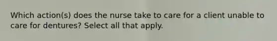 Which action(s) does the nurse take to care for a client unable to care for dentures? Select all that apply.